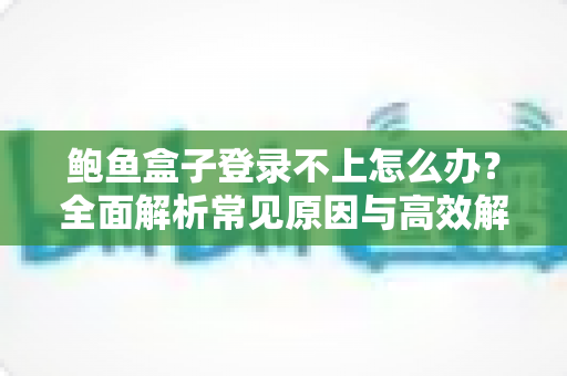 鲍鱼盒子登录不上怎么办？全面解析常见原因与高效解决技巧