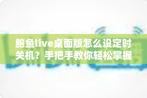 鲍鱼live桌面版怎么设定时关机？手把手教你轻松掌握定时关机技巧
