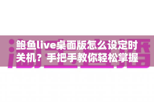 鲍鱼live桌面版怎么设定时关机？手把手教你轻松掌握定时关机技巧
