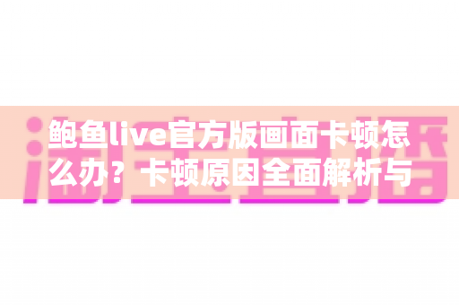 鲍鱼live官方版画面卡顿怎么办?卡顿原因全面解析与高效解决指南 鲍鱼live官方版画面卡顿怎么办?卡顿原因全面解析与高效解决指南