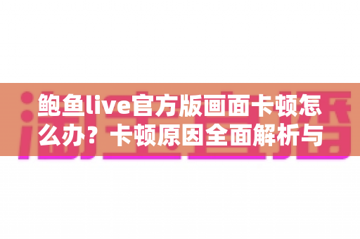 鲍鱼live官方版画面卡顿怎么办？卡顿原因全面解析与高效解决指南