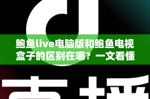 鲍鱼live电脑版和鲍鱼电视盒子的区别在哪？一文看懂平台差异与选购指南
