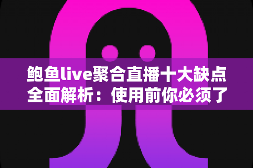 鲍鱼live聚合直播十大缺点全面解析:使用前你必须了解的十大风险与隐患指南 鲍鱼live聚合直播十大缺点全面解析:使用前你必须了解的十大风险与隐患指南