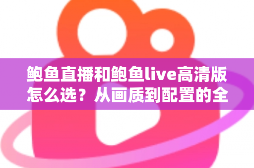 鲍鱼直播和鲍鱼live高清版怎么选?从画质到配置的全方位对比选择指南 鲍鱼直播和鲍鱼live高清版怎么选?从画质到配置的全方位对比选择指南