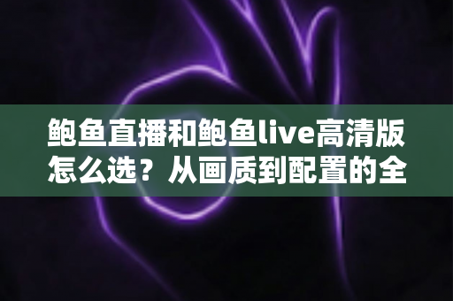 鲍鱼直播和鲍鱼live高清版怎么选?从画质到配置的全方位对比选择指南 鲍鱼直播和鲍鱼live高清版怎么选?从画质到配置的全方位对比选择指南