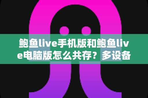 鲍鱼live手机版和鲍鱼live电脑版怎么共存？多设备同步使用全攻略