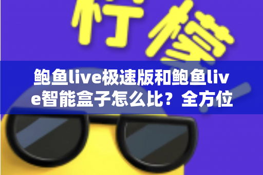 鲍鱼live极速版和鲍鱼live智能盒子怎么比?全方位差异解析与选购指南,帮你一次选对不踩坑 鲍鱼live极速版和鲍鱼live智能盒子怎么比?全方位差异解析与选购指南,帮你一次选对不踩坑