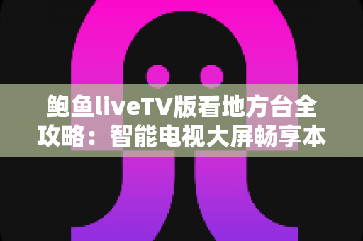 鲍鱼liveTV版看地方台全攻略：智能电视大屏畅享本地频道的实用指南