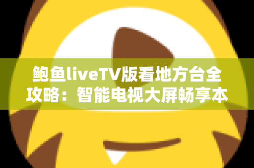 鲍鱼liveTV版看地方台全攻略：智能电视大屏畅享本地频道的实用指南