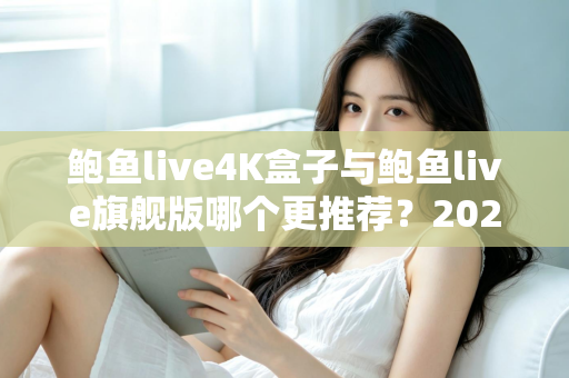 鲍鱼live4K盒子与鲍鱼live旗舰版哪个更推荐？2025最全选购对比指南，帮你一次选对电视盒子