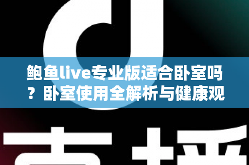 鲍鱼live专业版适合卧室吗？卧室使用全解析与健康观看指南