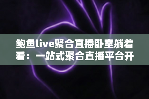 鲍鱼live聚合直播卧室躺着看:一站式聚合直播平台开启居家舒适娱乐新体验 鲍鱼live聚合直播卧室躺着看:一站式聚合直播平台开启居家舒适娱乐新体验