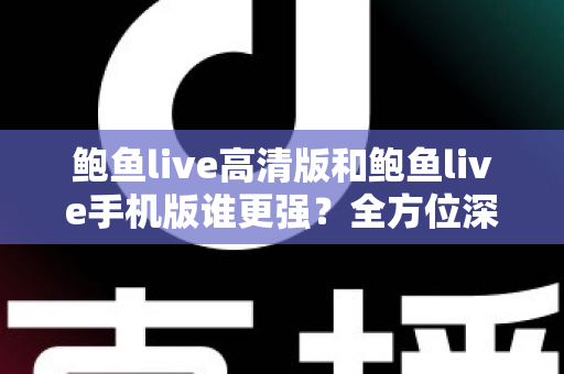 鲍鱼live高清版和鲍鱼live手机版谁更强?全方位深度对比帮你选出最适合的版本 鲍鱼live高清版和鲍鱼live手机版谁更强?全方位深度对比帮你选出最适合的版本