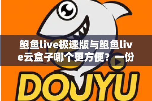 鲍鱼live极速版与鲍鱼live云盒子哪个更方便？一份全方位实用对比指南帮你轻松做决定