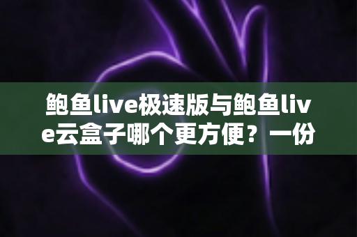 鲍鱼live极速版与鲍鱼live云盒子哪个更方便？一份全方位实用对比指南帮你轻松做决定