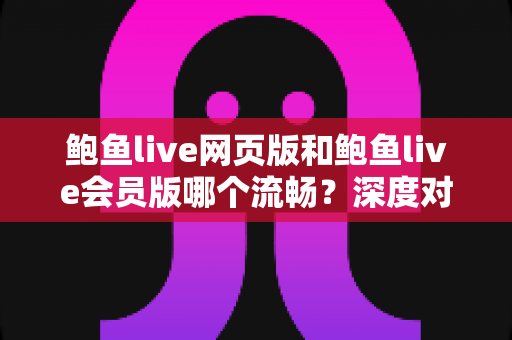 鲍鱼live网页版和鲍鱼live会员版哪个流畅？深度对比解析与观看体验全指南