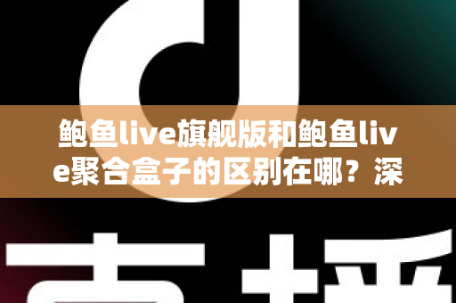 鲍鱼live旗舰版和鲍鱼live聚合盒子的区别在哪？深度解析两大版本核心差异与选购指南