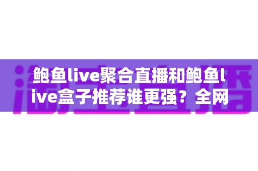 鲍鱼live聚合直播和鲍鱼live盒子推荐谁更强?全网深度对比评测与避坑选购指南 鲍鱼live聚合直播和鲍鱼live盒子推荐谁更强?全网深度对比评测与避坑选购指南