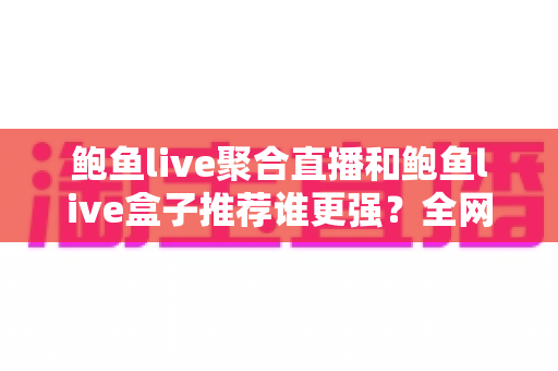 鲍鱼live聚合直播和鲍鱼live盒子推荐谁更强?全网深度对比评测与避坑选购指南 鲍鱼live聚合直播和鲍鱼live盒子推荐谁更强?全网深度对比评测与避坑选购指南