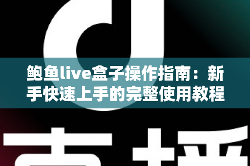 鲍鱼live盒子操作指南:新手快速上手的完整使用教程与实用技巧 鲍鱼live盒子操作指南:新手快速上手的完整使用教程与实用技巧