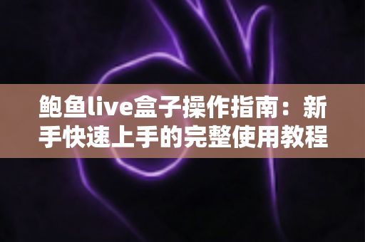 鲍鱼live盒子操作指南：新手快速上手的完整使用教程与实用技巧