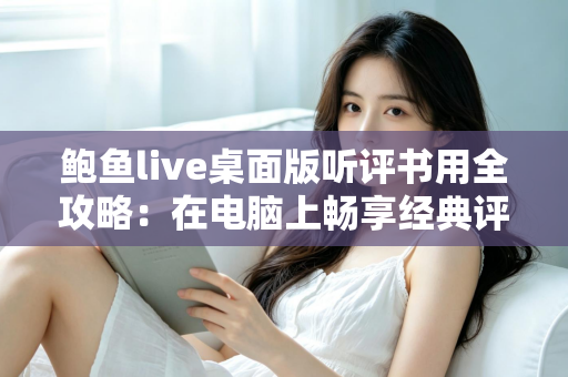 鲍鱼live桌面版听评书用全攻略:在电脑上畅享经典评书的沉浸式收听指南 鲍鱼live桌面版听评书用全攻略:在电脑上畅享经典评书的沉浸式收听指南