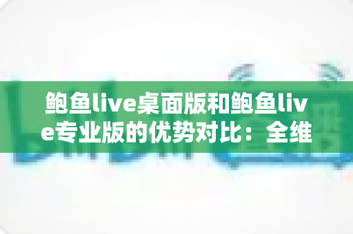 鲍鱼live桌面版和鲍鱼live专业版的优势对比：全维度解析，帮你选对直播利器