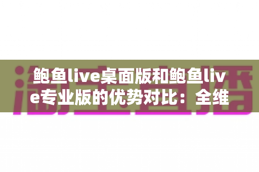 鲍鱼live桌面版和鲍鱼live专业版的优势对比：全维度解析，帮你选对直播利器