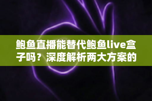 鲍鱼直播能替代鲍鱼live盒子吗?深度解析两大方案的功能差异与选择指南 鲍鱼直播能替代鲍鱼live盒子吗?深度解析两大方案的功能差异与选择指南