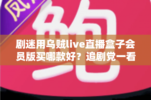 剧迷用乌贼live直播盒子会员版买哪款好?追剧党一看就懂的选购攻略 剧迷用乌贼live直播盒子会员版买哪款好?追剧党一看就懂的选购攻略
