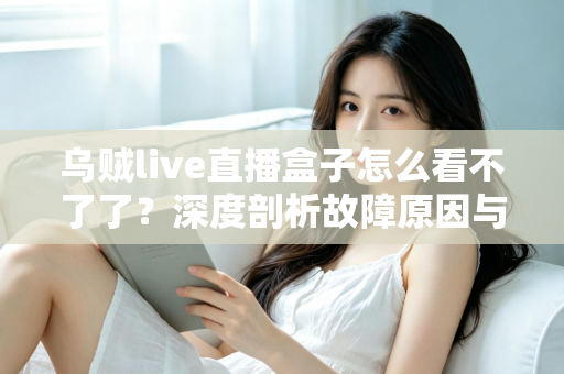 乌贼live直播盒子怎么看不了了？深度剖析故障原因与实用解决方案全指南