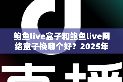 鲍鱼live盒子和鲍鱼live网络盒子换哪个好?2025年家庭影音升级全攻略:配置、内容、价格六大维度深度对比一次讲透 鲍鱼live盒子和鲍鱼live网络盒子换哪个好?2025年家庭影音升级全攻略:配置、内容、价格六大维度深度对比一次讲透