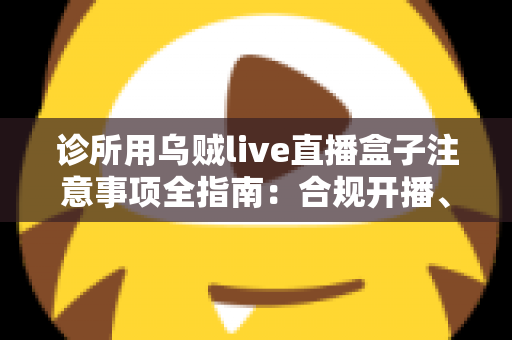 诊所用乌贼live直播盒子注意事项全指南：合规开播、隐私保护与高效运营一篇文章讲透