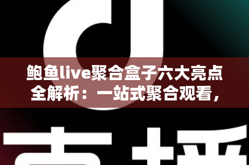 鲍鱼live聚合盒子六大亮点全解析：一站式聚合观看，高清流畅体验轻松掌握
