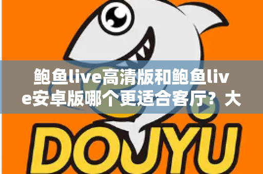 鲍鱼live高清版和鲍鱼live安卓版哪个更适合客厅？大屏观影版本选择全攻略