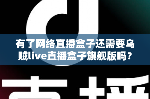 有了网络直播盒子还需要乌贼live直播盒子旗舰版吗?一文读懂双设备直播方案的核心价值 有了网络直播盒子还需要乌贼live直播盒子旗舰版吗?一文读懂双设备直播方案的核心价值