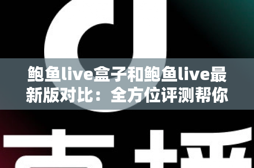 鲍鱼live盒子和鲍鱼live最新版对比：全方位评测帮你选出最适合的版本
