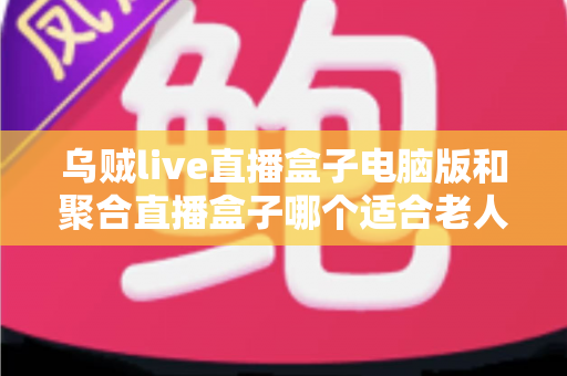 乌贼live直播盒子电脑版和聚合直播盒子哪个适合老人?中老年用户直播软件选购全指南 乌贼live直播盒子电脑版和聚合直播盒子哪个适合老人?中老年用户直播软件选购全指南