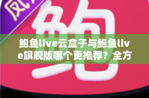 鲍鱼live云盒子与鲍鱼live旗舰版哪个更推荐？全方位深度对比评测助你一次选对