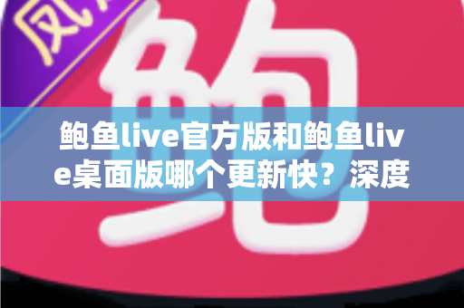 鲍鱼live官方版和鲍鱼live桌面版哪个更新快?深度解析两大版本更新速度与选择攻略 鲍鱼live官方版和鲍鱼live桌面版哪个更新快?深度解析两大版本更新速度与选择攻略