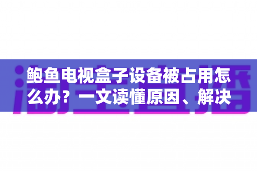 鲍鱼电视盒子设备被占用怎么办?一文读懂原因、解决方法与预防技巧 鲍鱼电视盒子设备被占用怎么办?一文读懂原因、解决方法与预防技巧