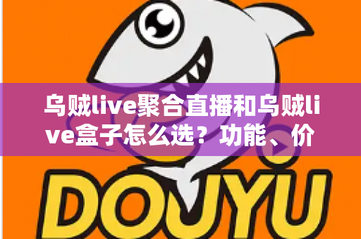乌贼live聚合直播和乌贼live盒子怎么选？功能、价格、体验全方位对比，看完这篇选购攻略不再纠结
