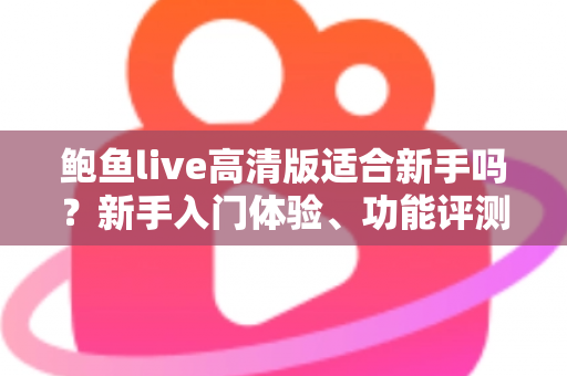 鲍鱼live高清版适合新手吗?新手入门体验、功能评测与快速上手全攻略 鲍鱼live高清版适合新手吗?新手入门体验、功能评测与快速上手全攻略
