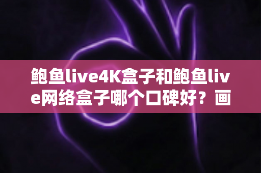 鲍鱼live4K盒子和鲍鱼live网络盒子哪个口碑好？画质配置全维度对比，看完再买不踩坑