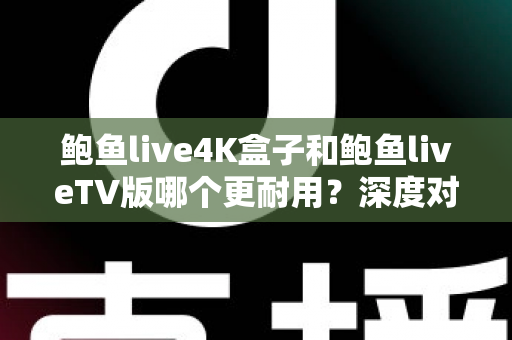 鲍鱼live4K盒子和鲍鱼liveTV版哪个更耐用？深度对比分析与选购实用指南