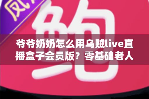 爷爷奶奶怎么用乌贼live直播盒子会员版?零基础老人也能学会的详细教程 爷爷奶奶怎么用乌贼live直播盒子会员版?零基础老人也能学会的详细教程