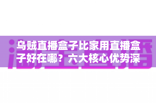 乌贼直播盒子比家用直播盒子好在哪?六大核心优势深度解析与选购指南 乌贼直播盒子比家用直播盒子好在哪?六大核心优势深度解析与选购指南
