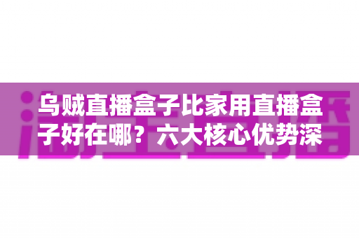 乌贼直播盒子比家用直播盒子好在哪?六大核心优势深度解析与选购指南 乌贼直播盒子比家用直播盒子好在哪?六大核心优势深度解析与选购指南