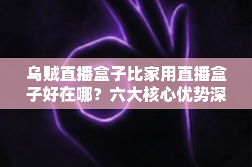 乌贼直播盒子比家用直播盒子好在哪？六大核心优势深度解析与选购指南