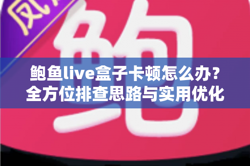 鲍鱼live盒子卡顿怎么办？全方位排查思路与实用优化技巧，让观影体验重回流畅